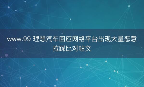 www.99 理想汽车回应网络平台出现大量恶意拉踩比对帖文