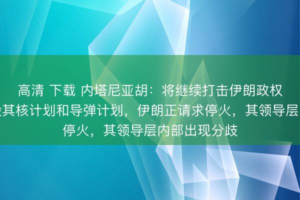 高清 下载 内塔尼亚胡：将继续打击伊朗政权，已成功摧毁其核计划和导弹计划，伊朗正请求停火，其领导层内部出现分歧