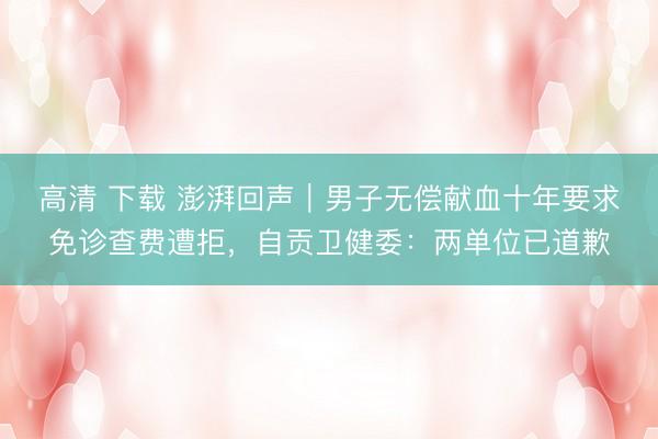 高清 下载 澎湃回声｜男子无偿献血十年要求免诊查费遭拒，自贡卫健委：两单位已道歉