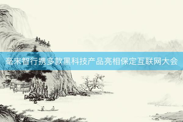 毫末智行携多款黑科技产品亮相保定互联网大会