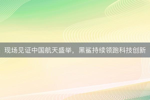 现场见证中国航天盛举，黑鲨持续领跑科技创新