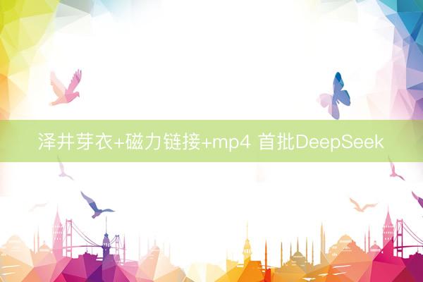 泽井芽衣+磁力链接+mp4 首批DeepSeek