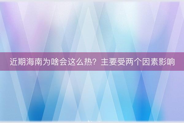 近期海南为啥会这么热？主要受两个因素影响