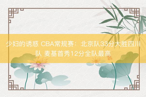 少妇的诱惑 CBA常规赛：北京队33分大胜四川队 麦基首秀12分全队最高