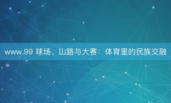 www.99 球场、山路与大赛：体育里的民族交融
