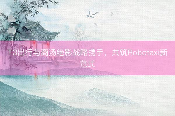 T3出行与商汤绝影战略携手，共筑Robotaxi新范式