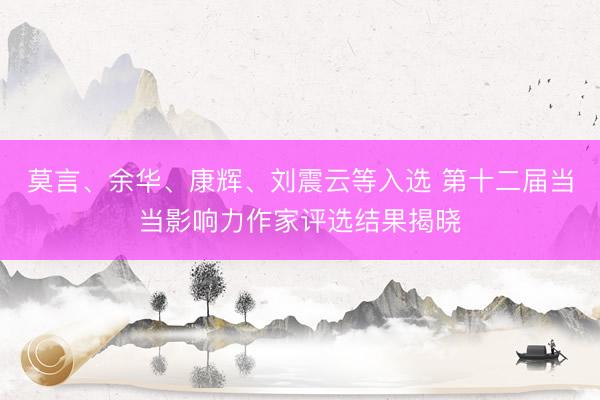 莫言、余华、康辉、刘震云等入选 第十二届当当影响力作家评选结果揭晓