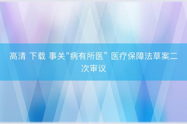 高清 下载 事关“病有所医” 医疗保障法草案二次审议