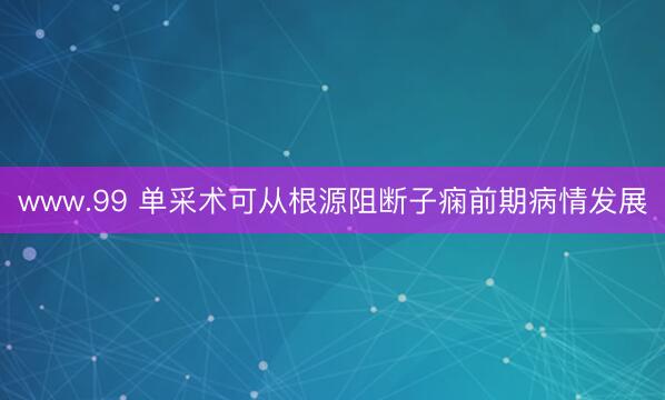 www.99 单采术可从根源阻断子痫前期病情发展