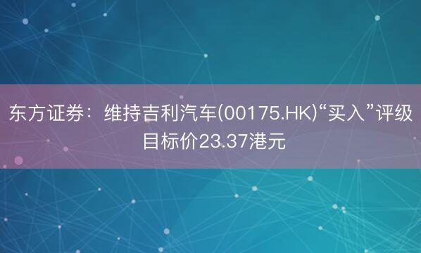 东方证券：维持吉利汽车(00175.HK)“买入”评级 目标价23.37港元