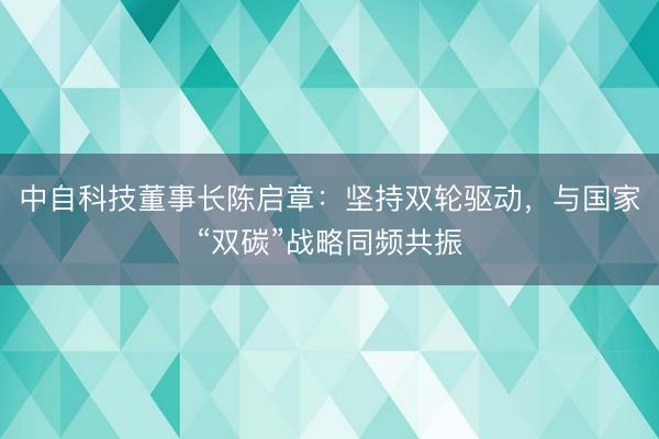 中自科技董事长陈启章：坚持双轮驱动，与国家“双碳”战略同频共振