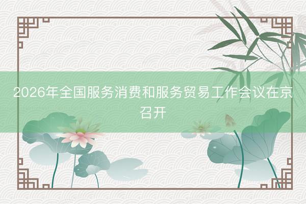 2026年全国服务消费和服务贸易工作会议在京召开