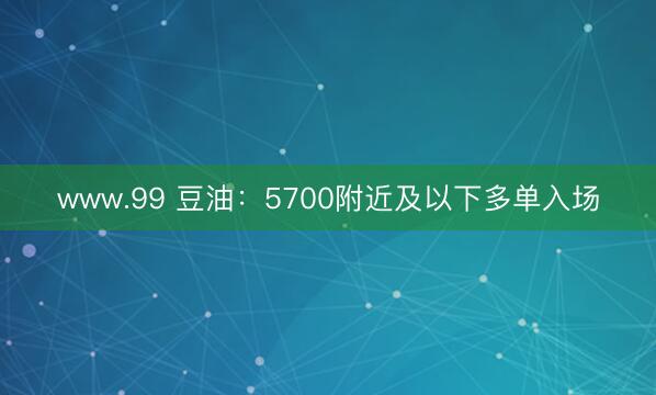 www.99 豆油：5700附近及以下多单入场