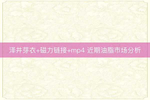 泽井芽衣+磁力链接+mp4 近期油脂市场分析