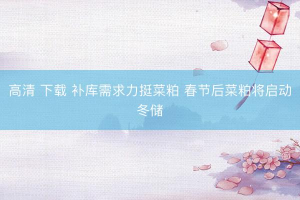 高清 下载 补库需求力挺菜粕 春节后菜粕将启动冬储