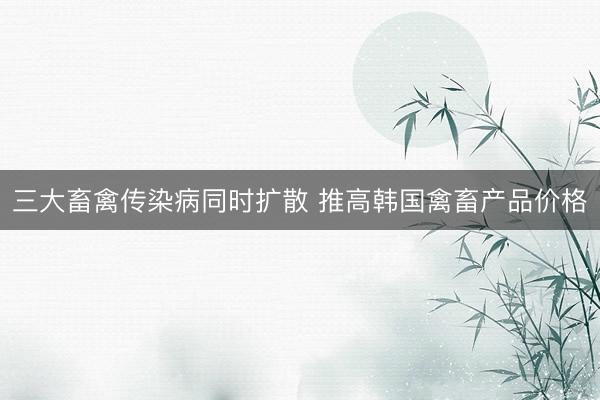 三大畜禽传染病同时扩散 推高韩国禽畜产品价格