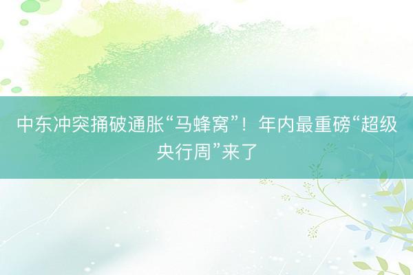 中东冲突捅破通胀“马蜂窝”！年内最重磅“超级央行周”来了