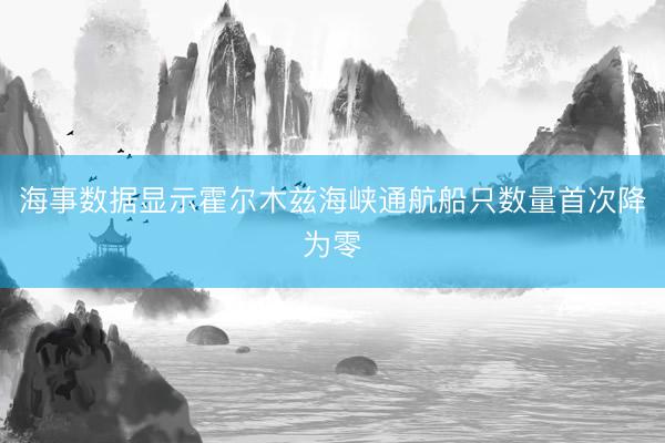 海事数据显示霍尔木兹海峡通航船只数量首次降为零