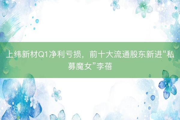 上纬新材Q1净利亏损，前十大流通股东新进“私募魔女”李蓓