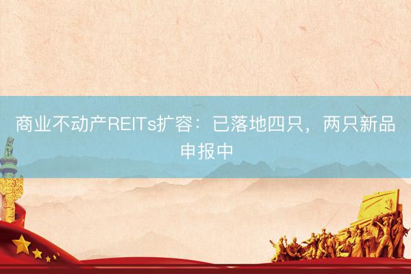 商业不动产REITs扩容：已落地四只，两只新品申报中