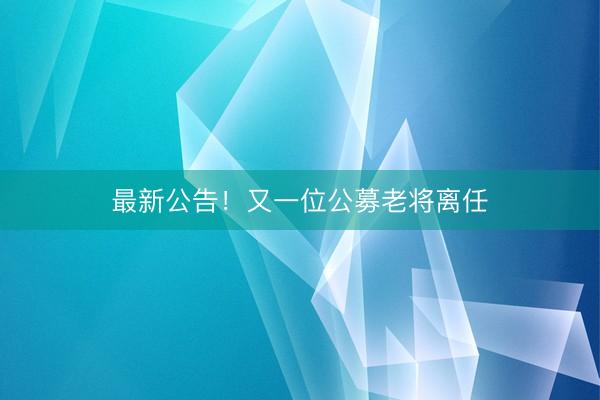 最新公告！又一位公募老将离任