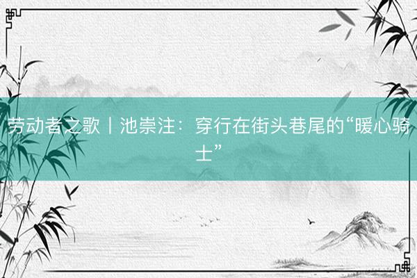 劳动者之歌丨池崇注：穿行在街头巷尾的“暖心骑士”