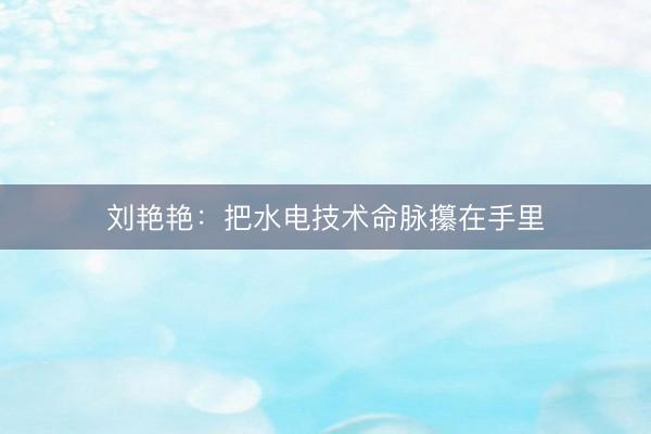 刘艳艳：把水电技术命脉攥在手里
