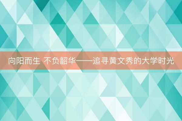 向阳而生 不负韶华——追寻黄文秀的大学时光
