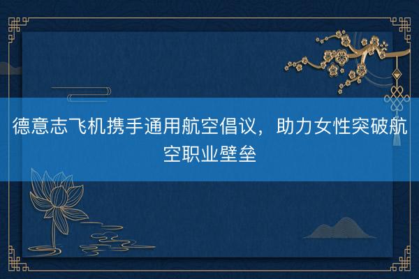 德意志飞机携手通用航空倡议，助力女性突破航空职业壁垒