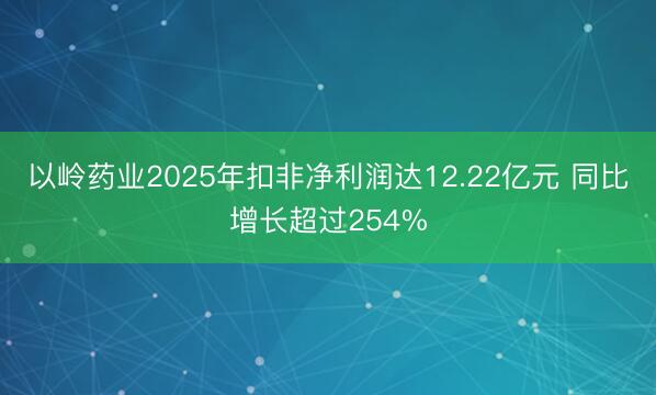 以岭药业2025年扣非净利润达12.22亿元 同比增长超过254%