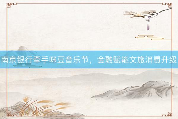南京银行牵手咪豆音乐节，金融赋能文旅消费升级