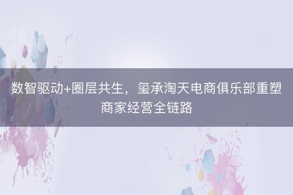 数智驱动+圈层共生，玺承淘天电商俱乐部重塑商家经营全链路