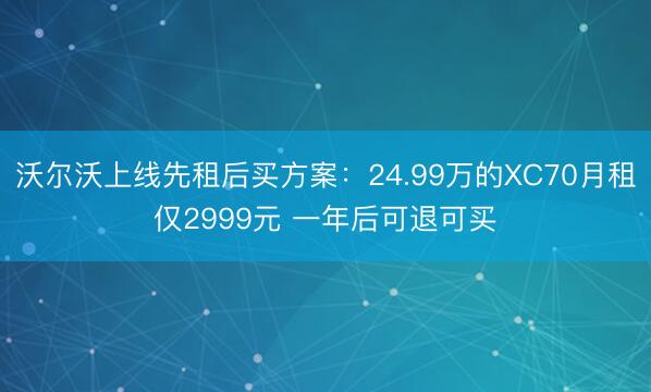 沃尔沃上线先租后买方案：24.99万的XC70月租仅2999元 一年后可退可买
