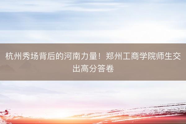 杭州秀场背后的河南力量！郑州工商学院师生交出高分答卷