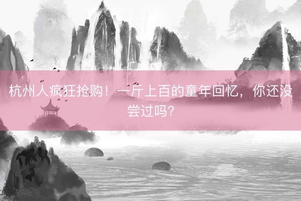 杭州人疯狂抢购！一斤上百的童年回忆，你还没尝过吗？