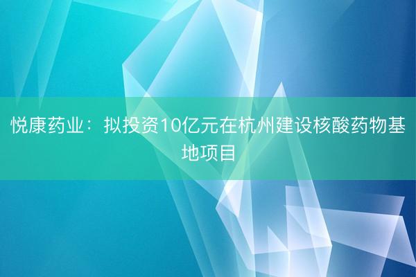 悦康药业：拟投资10亿元在杭州建设核酸药物基地项目