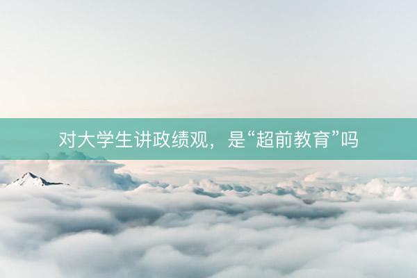 对大学生讲政绩观，是“超前教育”吗