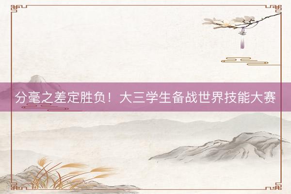 分毫之差定胜负！大三学生备战世界技能大赛