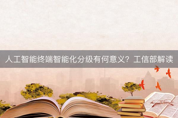 人工智能终端智能化分级有何意义？工信部解读