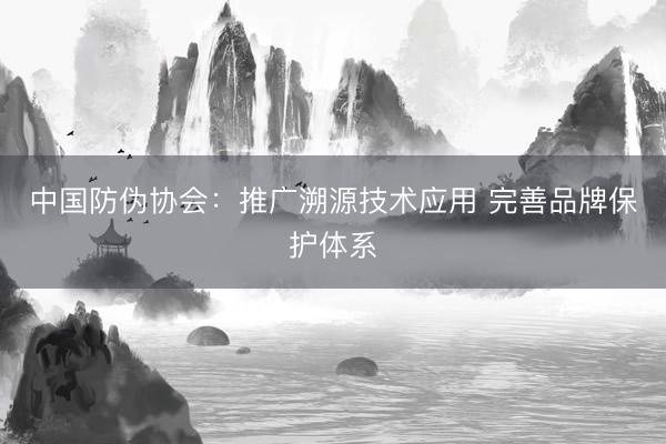 中国防伪协会：推广溯源技术应用 完善品牌保护体系