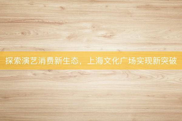 探索演艺消费新生态，上海文化广场实现新突破