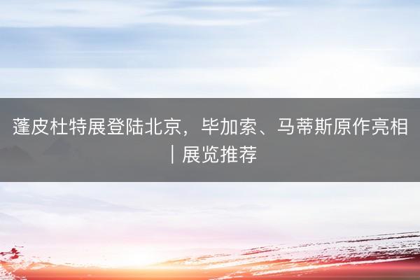 蓬皮杜特展登陆北京，毕加索、马蒂斯原作亮相｜展览推荐