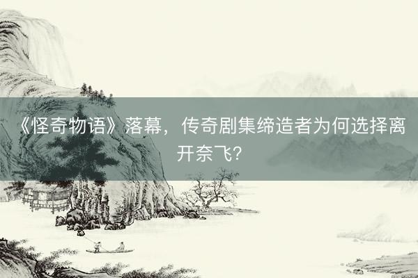 《怪奇物语》落幕，传奇剧集缔造者为何选择离开奈飞？