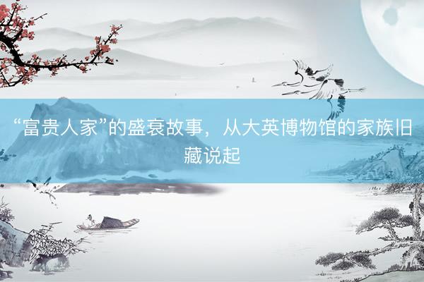 “富贵人家”的盛衰故事，从大英博物馆的家族旧藏说起