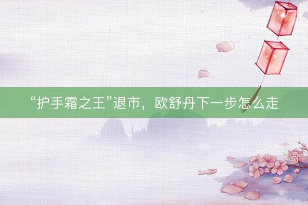 “护手霜之王”退市，欧舒丹下一步怎么走