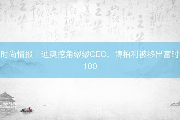 时尚情报｜迪奥挖角缪缪CEO，博柏利被移出富时100
