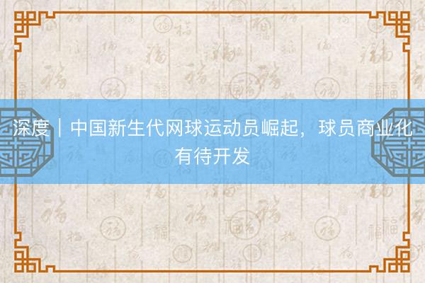 深度｜中国新生代网球运动员崛起，球员商业化有待开发
