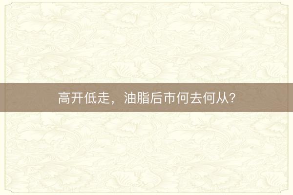 高开低走，油脂后市何去何从？