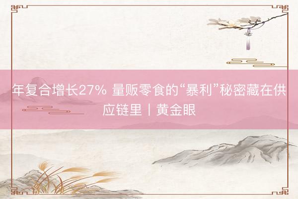 年复合增长27% 量贩零食的“暴利”秘密藏在供应链里丨黄金眼
