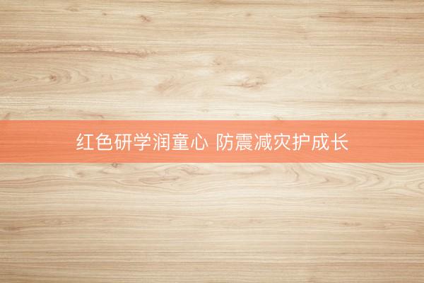 红色研学润童心 防震减灾护成长